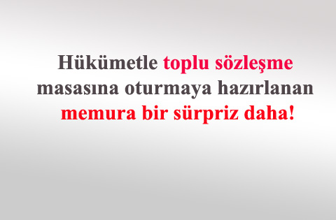 Hükümetle toplu sözleşme masasına oturmaya hazırlanan memura bir sürpriz daha!