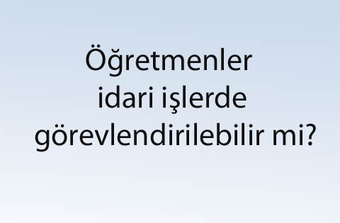 Öğretmenler idari işlerde görevlendirilebilir mi?