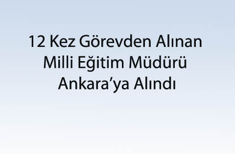 12 Kez Görevden Alınan Milli Eğitim Müdürü Ankaraya Alındı