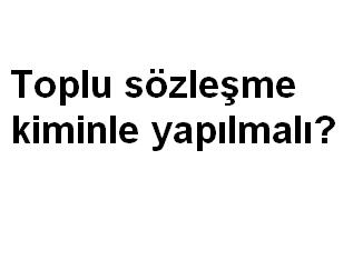 Toplu sözleşme kiminle yapılmalı?