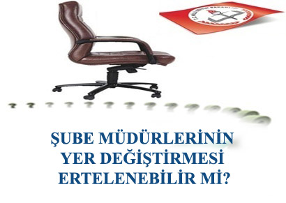 ŞUBE MÜDÜRLERİNİN YER DEĞİŞTİRMESİ ERTELENEBİLİR Mİ?