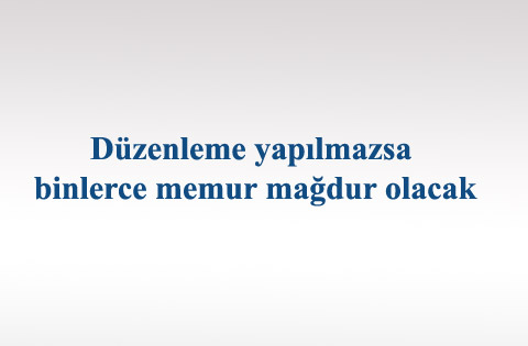 Düzenleme yapılmazsa binlerce memur mağdur olacak