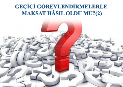 GEÇİCİ GÖREVLENDİRMELERLE MAKSAT HÂSIL OLDU MU?(2)