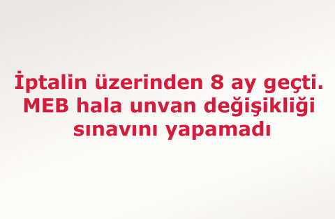 İptalin üzerinden 8 ay geçti. MEB hala unvan değişikliği sınavını yapamadı
