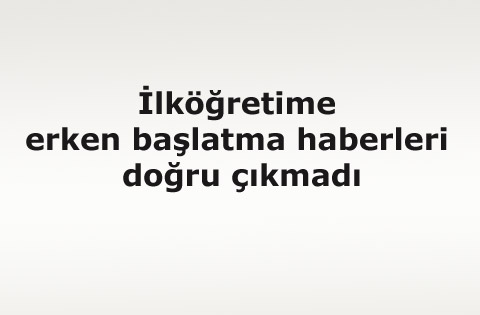 İlköğretime erken başlatma haberleri doğru çıkmadı