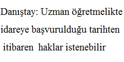 Danıştay: Uzman öğretmelikte idareye başvurulduğu tarihten itibaren haklar istenebilir