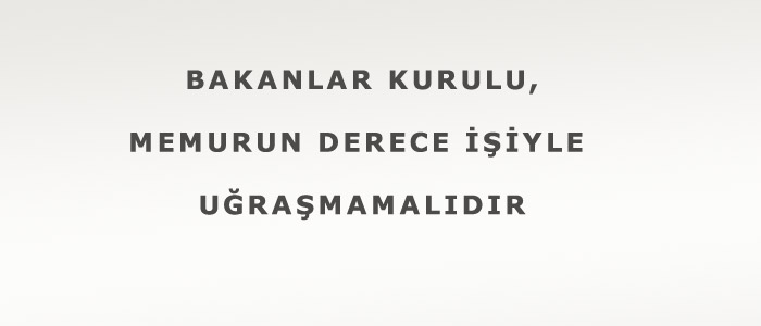 Bakanlar Kurulu, memurun derece işiyle uğraşmamalıdır