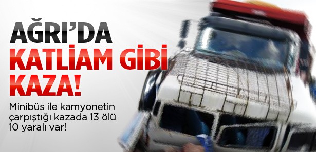 Ağrı'da katliam gibi kaza: 13 ölü, 10 yaralı