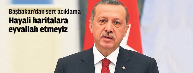 Başbakan: Hayali haritalara eyvallah etmeyiz