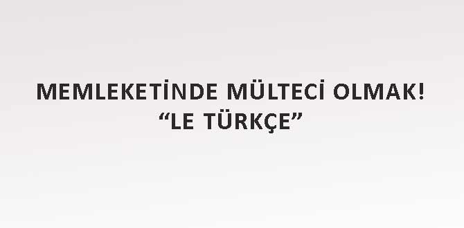 Memleketinde Mülteci Olmak "Le Türkçe""