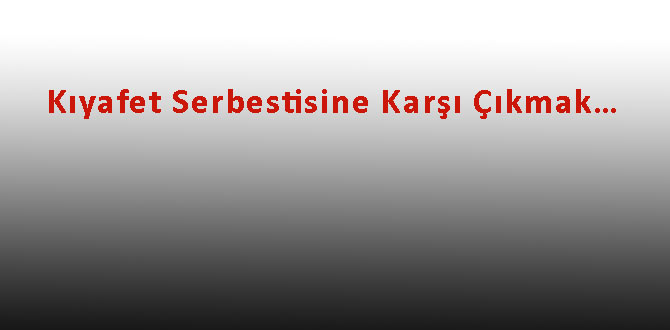 Kıyafet Serbestisine Karşı Çıkmak…