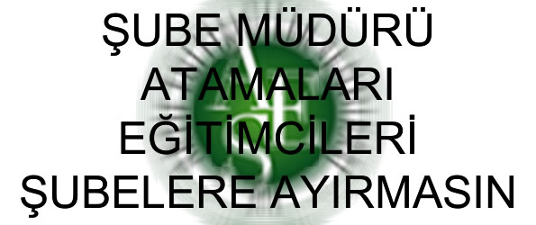 Şube Müdürü Atamaları Eğitimcileri Şubelere Ayırmasın!