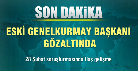 Eski Genelkurmay Başkanı Gözaltında