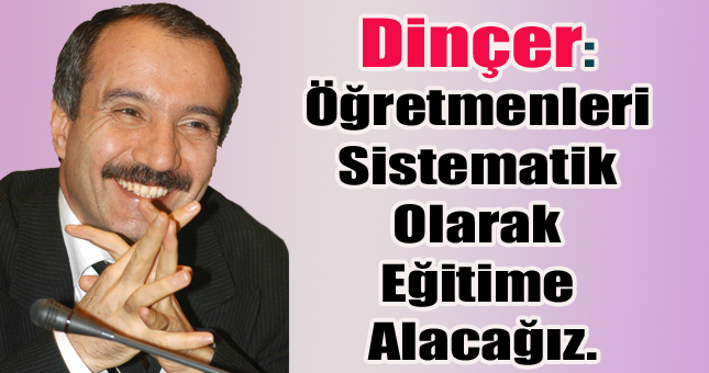 Dinçer: Öğretmenleri sistematik olarak eğitime alacağız