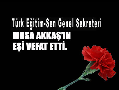 Türk Eğitim-Sen Genel Sekreteri Musa AKKAŞ’ın eşi vefat etti