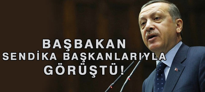 Başbakan sendika başkanlarıyla görüştü