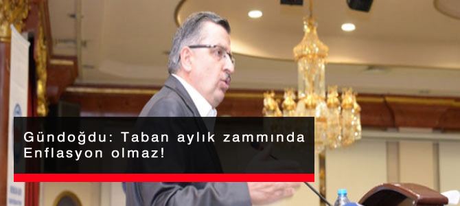 Gündoğdu: Taban aylık zammında enflasyon olmaz