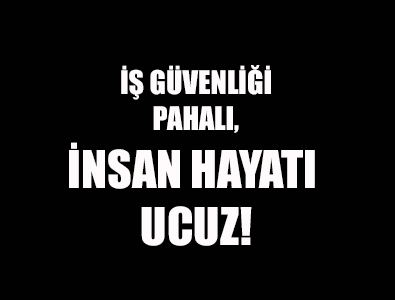 İş güvenliği pahalı, insan hayatı ucuz!