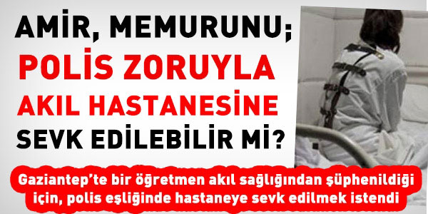 Öğretmen, polis zoruyla akıl hastanesine sevk edilebilir mi?