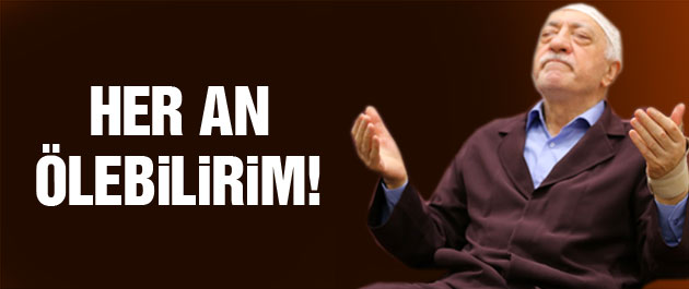 Fethullah Gülen: Her an ölebilirim!