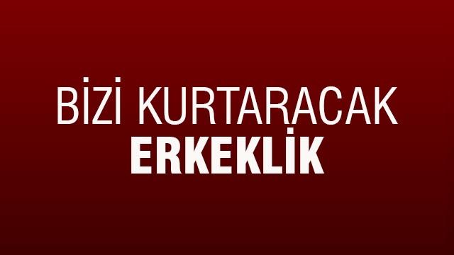 Bizi kurtaracak erkeklik