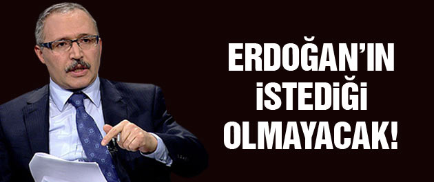 Abdülkadir Selvi yazdı Erdoğan'ın istediği gibi olmayacak!