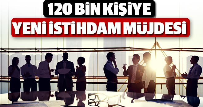 120 bin kişiye yeni iş müjdesi