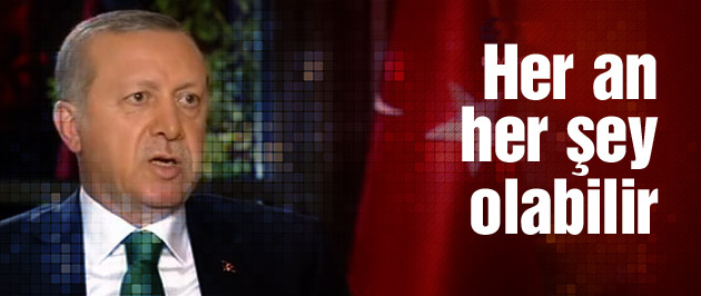 Erdoğan: Her an her şey olabilir