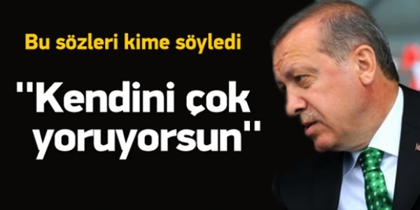 Erdoğan'dan, Davutoğlu'na, Kendini çok yoruyorsun