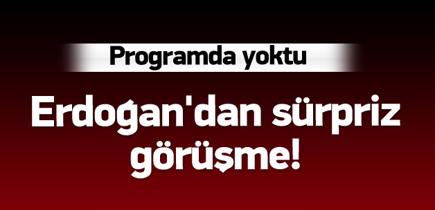 Erdoğan'dan sürpriz görüşme!