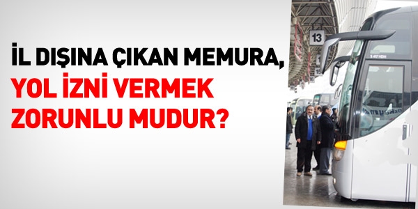 İl dışına çıkan memura yol izni vermek zorunlu mu?