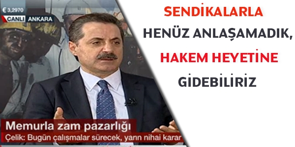 Sendikalarla anlaşamadık, hakem heyetine gidebiliriz