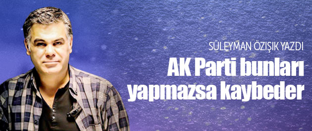 AK Parti bunları yapmazsa kaybedecek!