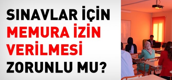 Sınavlar için, memura izin verilmesi zorunlu mudur?