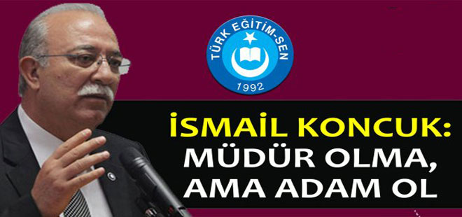 İsmail Koncuk: Müdür Olma, Ama Adam Ol!