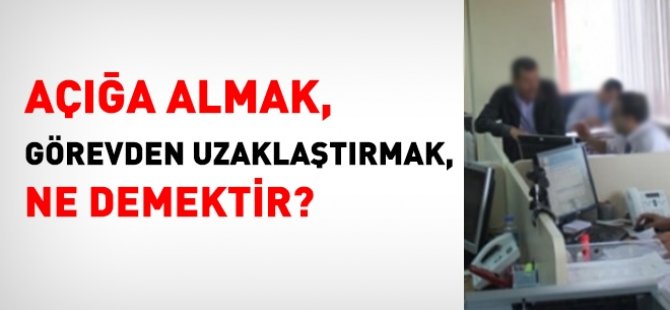 Açığa almak, görevden uzaklaştırmak ne demektir?