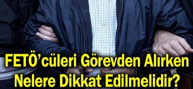 FETÖ’cüleri Görevden Alırken Nelere Dikkat Edilmelidir?