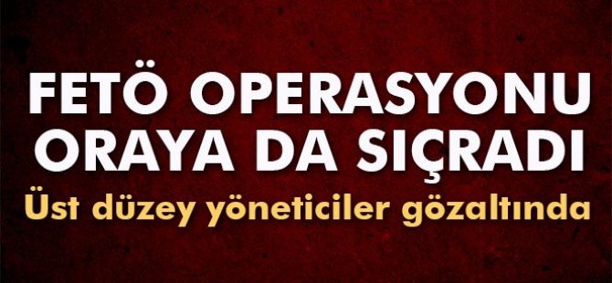 FETÖ operasyonu oraya da sıçradı! Üst düzey yöneticiler gözaltında...
