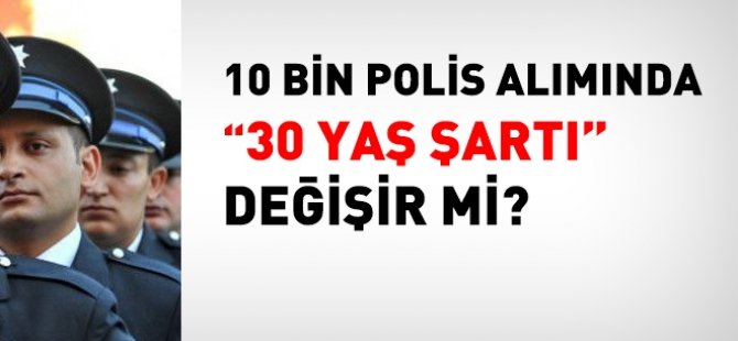 10 bin polis alımında, 30 yaş şartı, değişebilir mi?