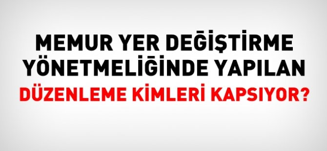 Memur yer değiştirme yönetmeliğinde yapılan düzenleme kimleri kapsıyor?