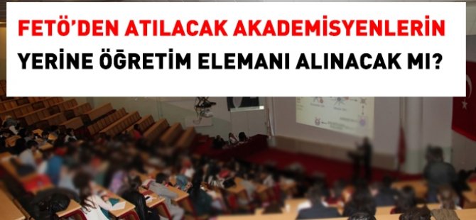 FETÖ'den atılacak akademisyenlerin yerine öğretim elemanı alınacak mı?