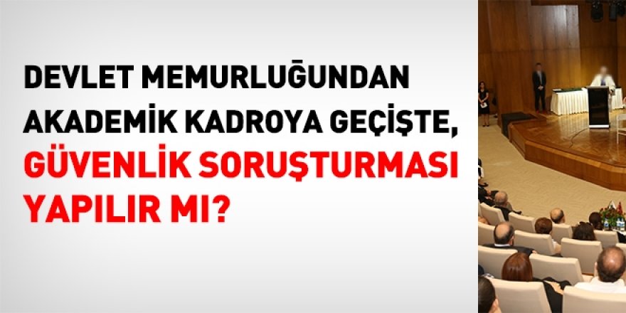 Memurluktan akademik kadroya geçişte, güvenlik soruşturması yapılır mı?
