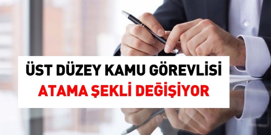Üst düzey kamu görevlisi atama şekli değişiyor