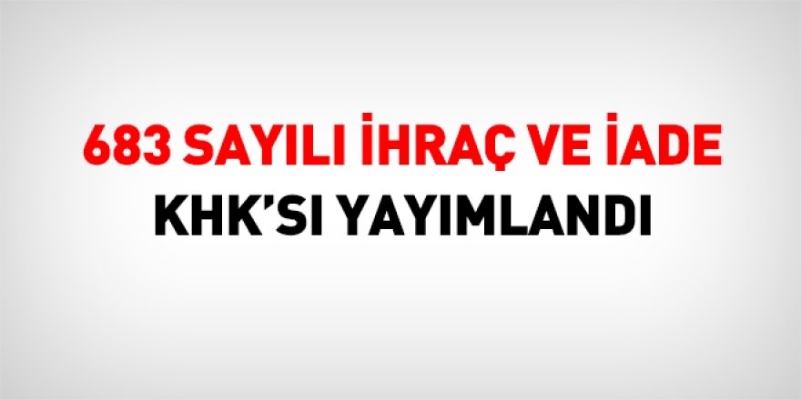 683 sayılı ihraç ve iade KHK'sı yayımlandı