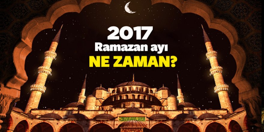 Ramazan ayı ne zaman başlıyor? 2017 Mayıs'ın tam kaçında