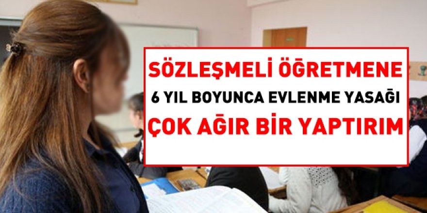 Sözleşmeli öğretmene 6 yıl evlenme yasağı çok ağır bir yaptırım