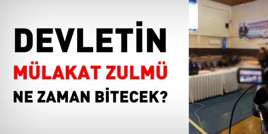 Devletin mülakat zulmü ne zaman bitecek?