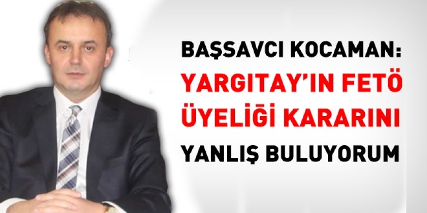 Başsavcı Kocaman: Yargıtay'ın FETÖ üyeliğine dair kararını yanlış buluyorum