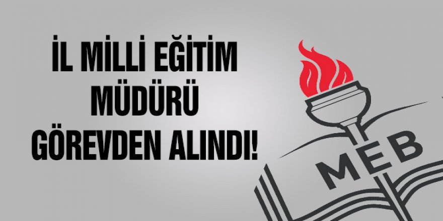 İl Milli Eğitim Müdürü Görevden Alındı