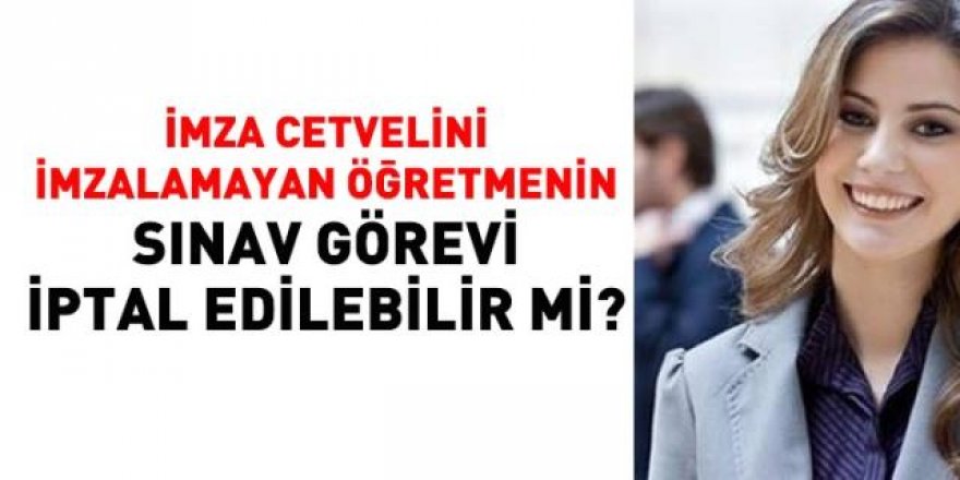 İmza cetvelini imzalamayan öğretmenin sınav görevi iptal edilebilir mi?
